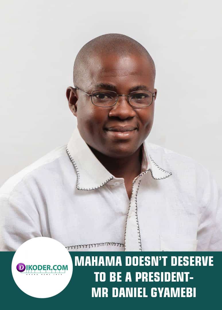 MAHAMA DOESN’T DESERVE TO BE A PRESIDENT- MR DANIEL GYAMEBI